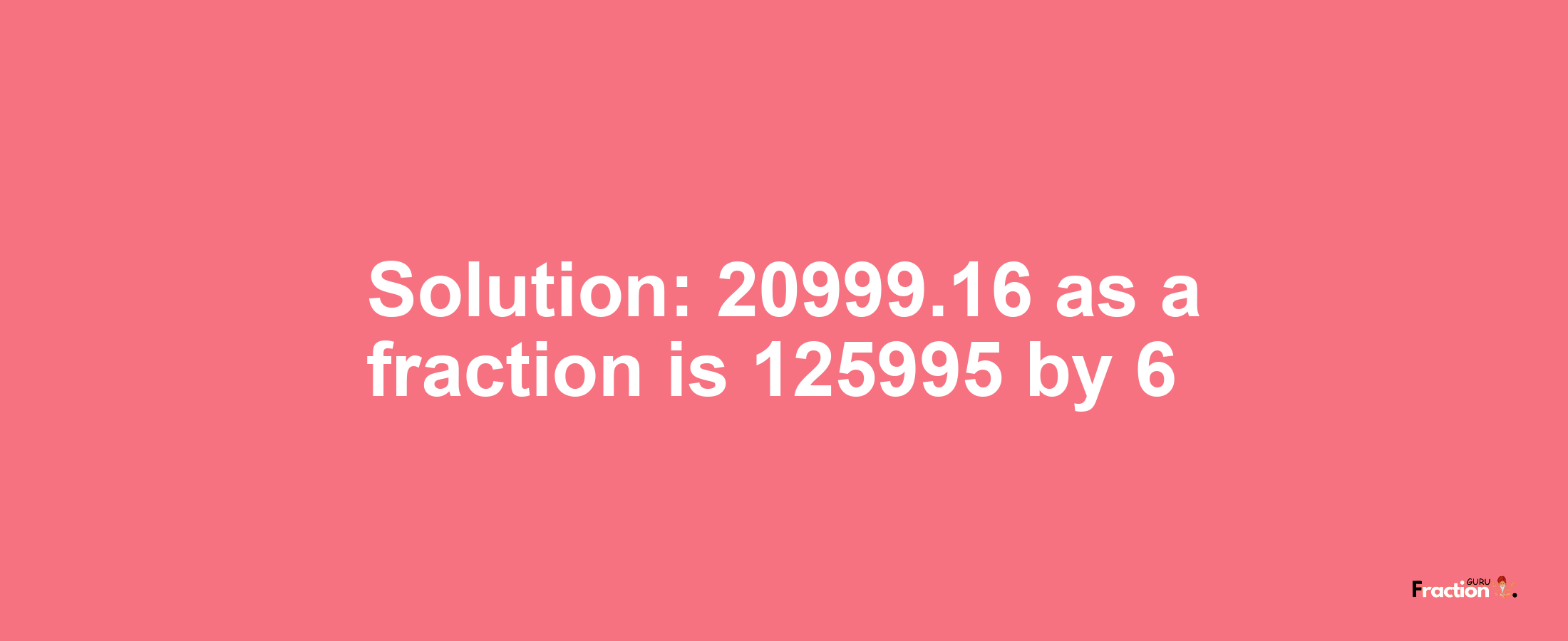 Solution:20999.16 as a fraction is 125995/6